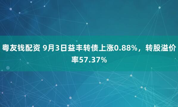 粤友钱配资 9月3日益丰转债上涨0.88%，转股溢价率57.37%