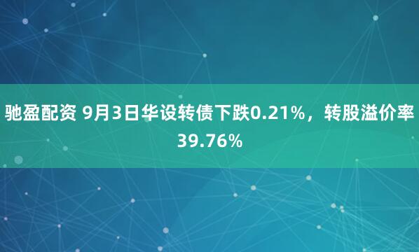 驰盈配资 9月3日华设转债下跌0.21%，转股溢价率39.76%
