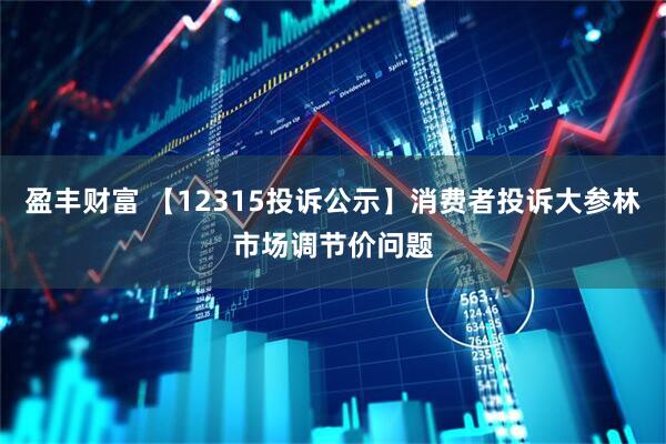 盈丰财富 【12315投诉公示】消费者投诉大参林市场调节价问题