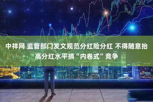 中祥网 监管部门发文规范分红险分红 不得随意抬高分红水平搞“内卷式”竞争