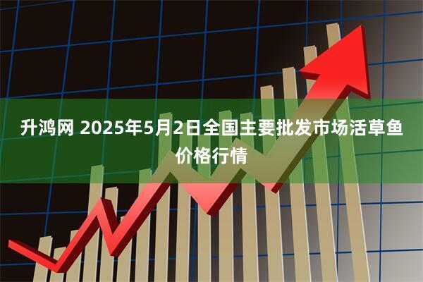 升鸿网 2025年5月2日全国主要批发市场活草鱼价格行情