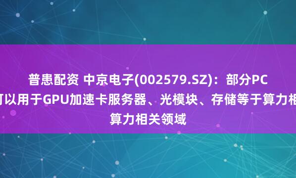 普患配资 中京电子(002579.SZ)：部分PCB产品可以用于GPU加速卡服务器、光模块、存储等于算力相关领域