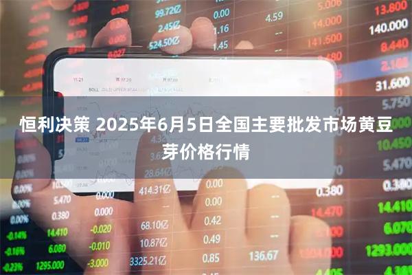 恒利决策 2025年6月5日全国主要批发市场黄豆芽价格行情