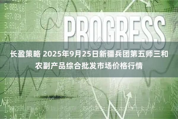 长盈策略 2025年9月25日新疆兵团第五师三和农副产品综合批发市场价格行情
