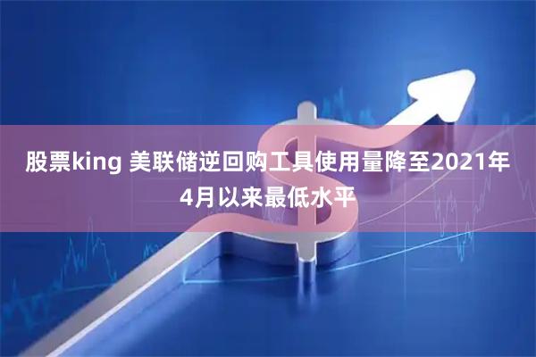 股票king 美联储逆回购工具使用量降至2021年4月以来最低水平