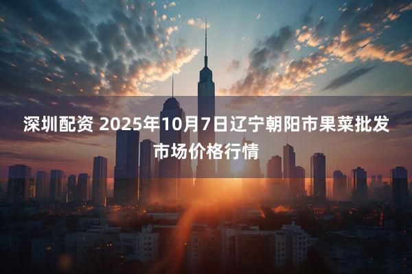 深圳配资 2025年10月7日辽宁朝阳市果菜批发市场价格行情