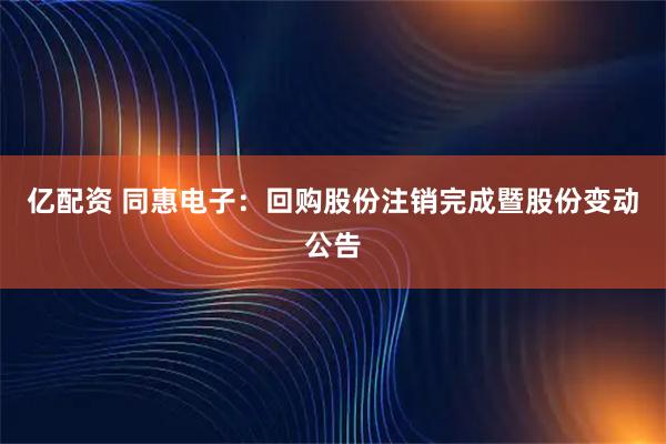 亿配资 同惠电子：回购股份注销完成暨股份变动公告