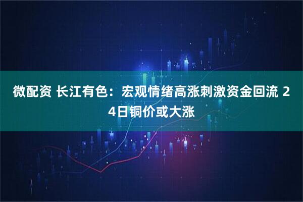 微配资 长江有色：宏观情绪高涨刺激资金回流 24日铜价或大涨