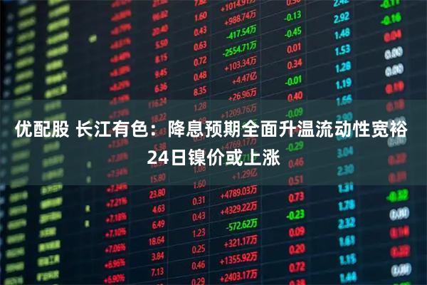 优配股 长江有色：降息预期全面升温流动性宽裕 24日镍价或上涨