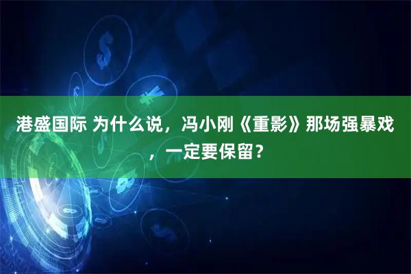 港盛国际 为什么说，冯小刚《重影》那场强暴戏，一定要保留？