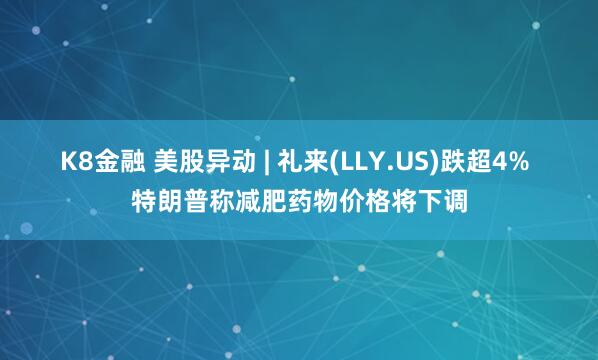 K8金融 美股异动 | 礼来(LLY.US)跌超4% 特朗普称减肥药物价格将下调