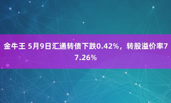 金牛王 5月9日汇通转债下跌0.42%，转股溢价率77.26%