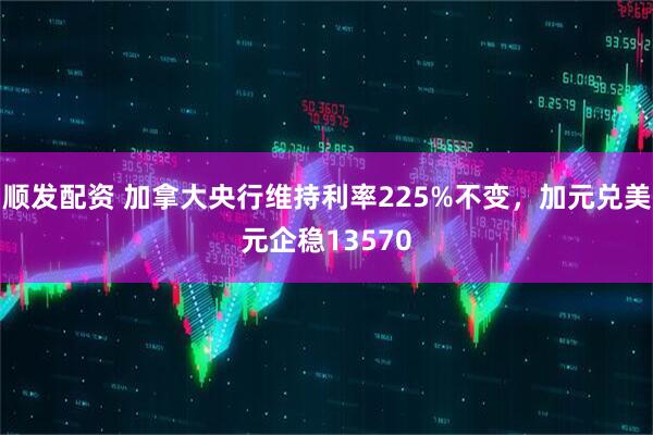 顺发配资 加拿大央行维持利率225%不变，加元兑美元企稳13570
