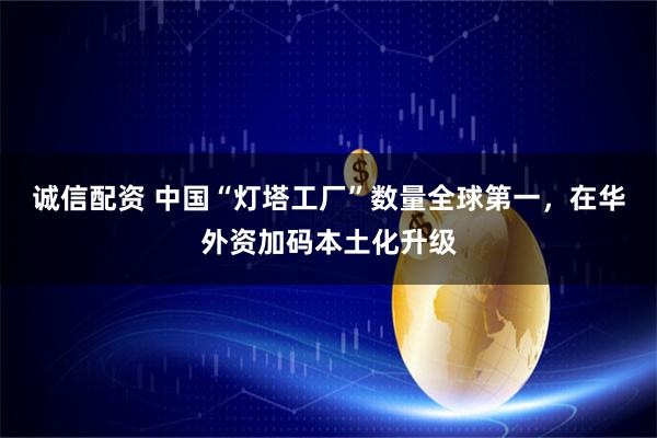 诚信配资 中国“灯塔工厂”数量全球第一，在华外资加码本土化升级