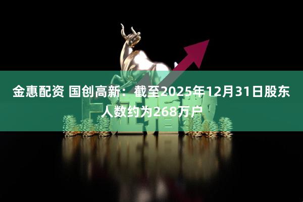 金惠配资 国创高新：截至2025年12月31日股东人数约为268万户