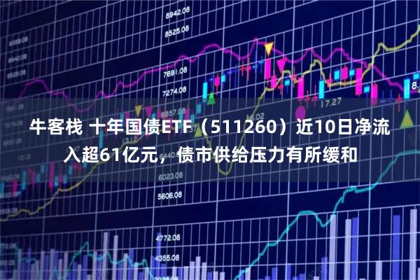 牛客栈 十年国债ETF（511260）近10日净流入超61亿元，债市供给压力有所缓和