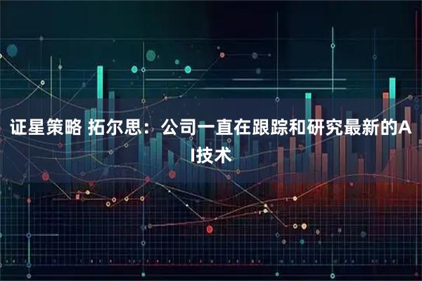 证星策略 拓尔思：公司一直在跟踪和研究最新的AI技术