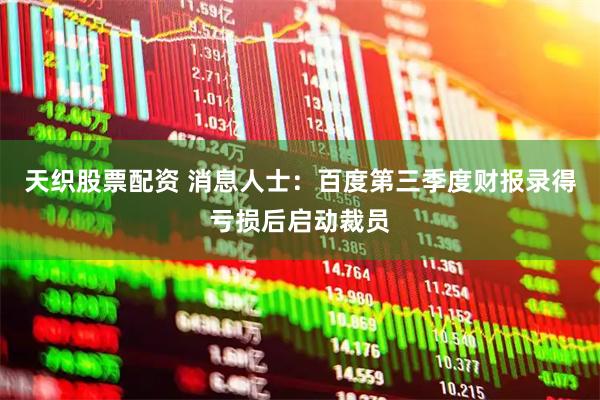 天织股票配资 消息人士：百度第三季度财报录得亏损后启动裁员