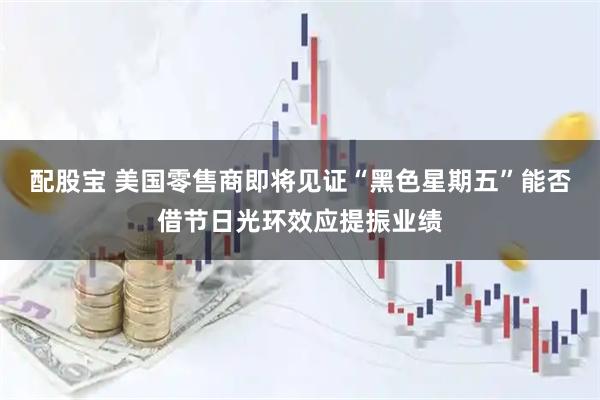 配股宝 美国零售商即将见证“黑色星期五”能否借节日光环效应提振业绩