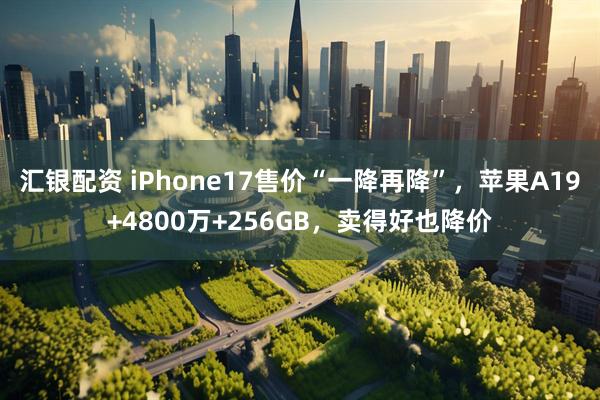 汇银配资 iPhone17售价“一降再降”，苹果A19+4800万+256GB，卖得好也降价