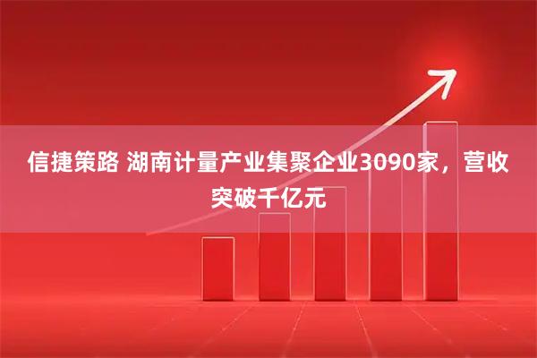 信捷策路 湖南计量产业集聚企业3090家，营收突破千亿元