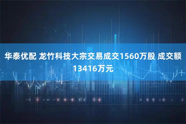 华泰优配 龙竹科技大宗交易成交1560万股 成交额13416万元