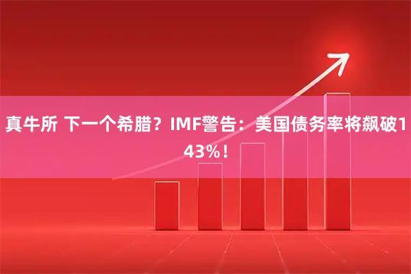 真牛所 下一个希腊？IMF警告：美国债务率将飙破143%！