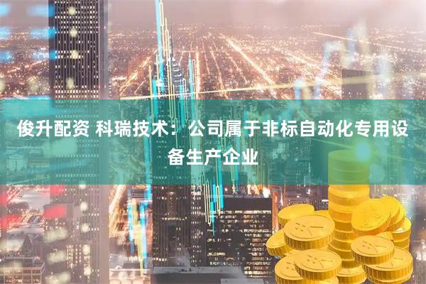 俊升配资 科瑞技术：公司属于非标自动化专用设备生产企业