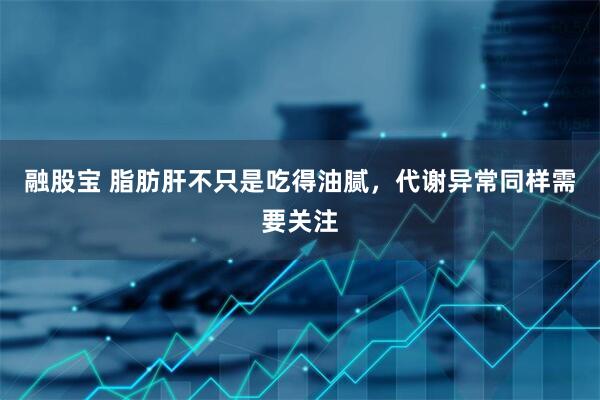 融股宝 脂肪肝不只是吃得油腻，代谢异常同样需要关注