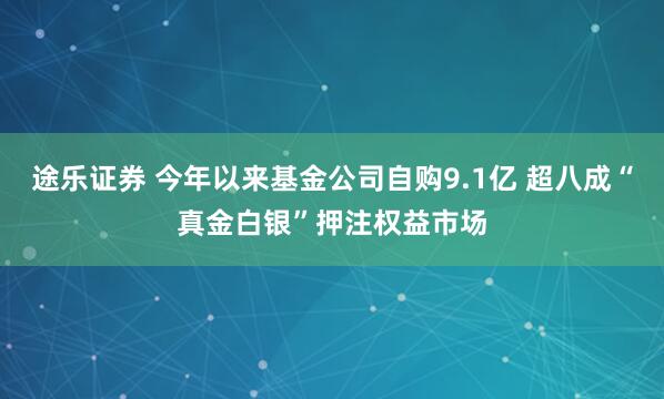 途乐证券 今年以来基金公司自购9.1亿 超八成“真金白银”押注权益市场